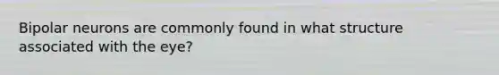 Bipolar neurons are commonly found in what structure associated with the eye?
