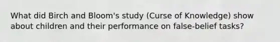 What did Birch and Bloom's study (Curse of Knowledge) show about children and their performance on false-belief tasks?