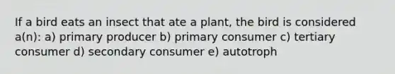 If a bird eats an insect that ate a plant, the bird is considered a(n): a) primary producer b) primary consumer c) tertiary consumer d) secondary consumer e) autotroph