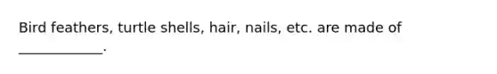 Bird feathers, turtle shells, hair, nails, etc. are made of ____________.