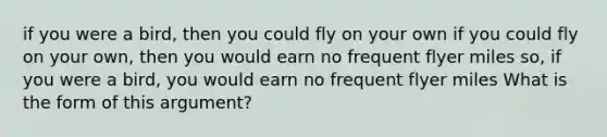 if you were a bird, then you could fly on your own if you could fly on your own, then you would earn no frequent flyer miles so, if you were a bird, you would earn no frequent flyer miles What is the form of this argument?