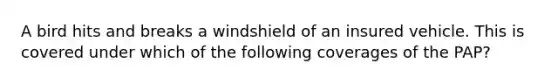 A bird hits and breaks a windshield of an insured vehicle. This is covered under which of the following coverages of the PAP?