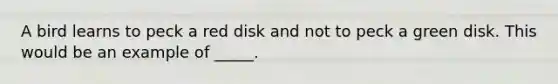 A bird learns to peck a red disk and not to peck a green disk. This would be an example of _____.