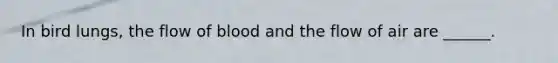 In bird lungs, the flow of blood and the flow of air are ______.
