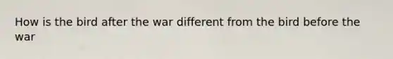 How is the bird after the war different from the bird before the war