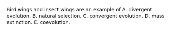 Bird wings and insect wings are an example of A. divergent evolution. B. natural selection. C. convergent evolution. D. mass extinction. E. coevolution.