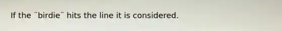 If the ¨birdie¨ hits the line it is considered.