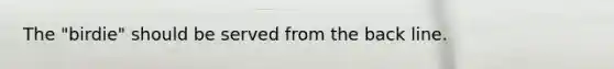 The "birdie" should be served from the back line.