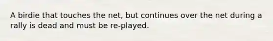 A birdie that touches the net, but continues over the net during a rally is dead and must be re-played.