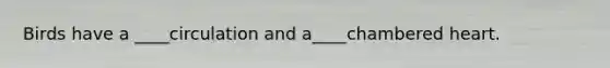Birds have a ____circulation and a____chambered heart.