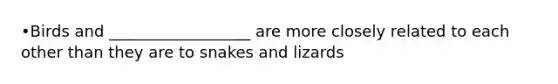 •Birds and __________________ are more closely related to each other than they are to snakes and lizards