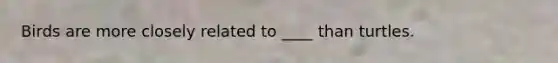 Birds are more closely related to ____ than turtles.