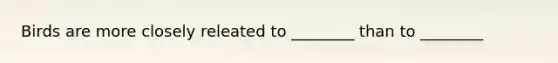 Birds are more closely releated to ________ than to ________