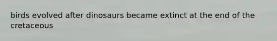 birds evolved after dinosaurs became extinct at the end of the cretaceous