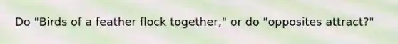 Do "Birds of a feather flock together," or do "opposites attract?"