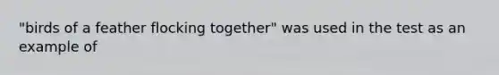 "birds of a feather flocking together" was used in the test as an example of