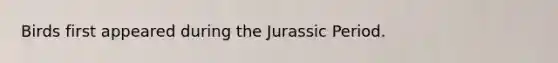 Birds first appeared during the Jurassic Period.