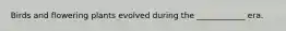 Birds and flowering plants evolved during the ____________ era.