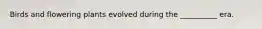 Birds and flowering plants evolved during the __________ era.