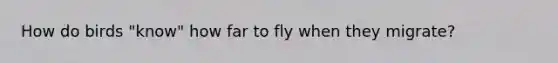 How do birds "know" how far to fly when they migrate?