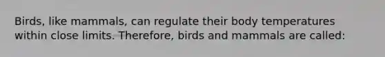 Birds, like mammals, can regulate their body temperatures within close limits. Therefore, birds and mammals are called: