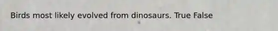 Birds most likely evolved from dinosaurs. True False