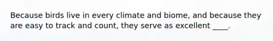 Because birds live in every climate and biome, and because they are easy to track and count, they serve as excellent ____.