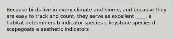 Because birds live in every climate and biome, and because they are easy to track and count, they serve as excellent ____. a habitat determiners b indicator species c keystone species d scapegoats e aesthetic indicators