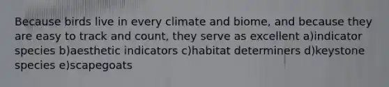 Because birds live in every climate and biome, and because they are easy to track and count, they serve as excellent a)indicator species b)aesthetic indicators c)habitat determiners d)keystone species e)scapegoats