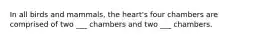 In all birds and mammals, the heart's four chambers are comprised of two ___ chambers and two ___ chambers.