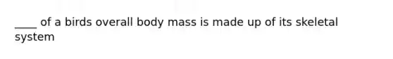 ____ of a birds overall body mass is made up of its skeletal system