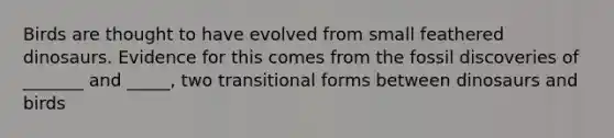 Birds are thought to have evolved from small feathered dinosaurs. Evidence for this comes from the fossil discoveries of _______ and _____, two transitional forms between dinosaurs and birds