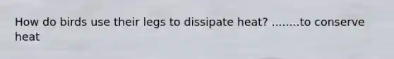 How do birds use their legs to dissipate heat? ........to conserve heat