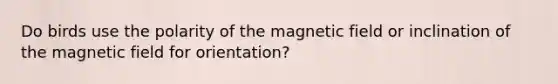 Do birds use the polarity of the magnetic field or inclination of the magnetic field for orientation?