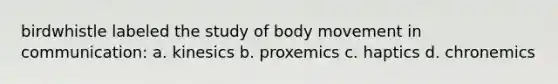 birdwhistle labeled the study of body movement in communication: a. kinesics b. proxemics c. haptics d. chronemics