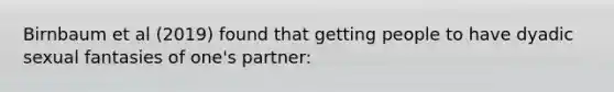 Birnbaum et al (2019) found that getting people to have dyadic sexual fantasies of one's partner: