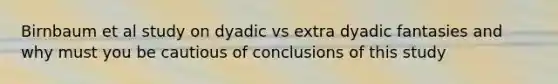 Birnbaum et al study on dyadic vs extra dyadic fantasies and why must you be cautious of conclusions of this study