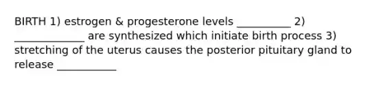 BIRTH 1) estrogen & progesterone levels __________ 2) _____________ are synthesized which initiate birth process 3) stretching of the uterus causes the posterior pituitary gland to release ___________