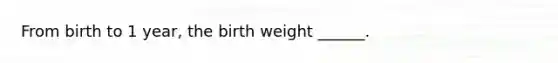 From birth to 1 year, the birth weight ______.