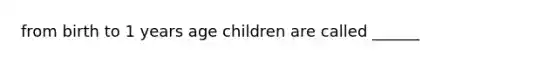 from birth to 1 years age children are called ______