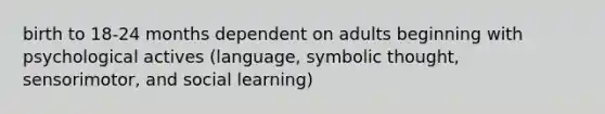 birth to 18-24 months dependent on adults beginning with psychological actives (language, symbolic thought, sensorimotor, and social learning)