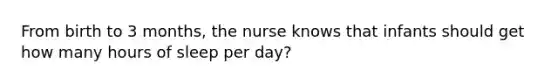 From birth to 3 months, the nurse knows that infants should get how many hours of sleep per day?