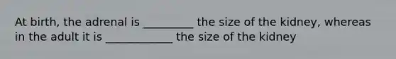 At birth, the adrenal is _________ the size of the kidney, whereas in the adult it is ____________ the size of the kidney