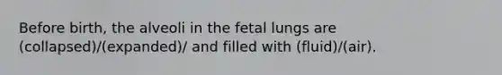 Before birth, the alveoli in the fetal lungs are (collapsed)/(expanded)/ and filled with (fluid)/(air).