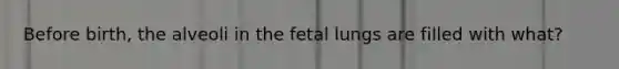 Before birth, the alveoli in the fetal lungs are filled with what?