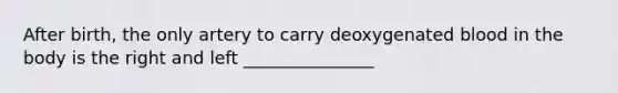 After birth, the only artery to carry deoxygenated blood in the body is the right and left _______________