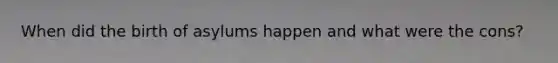 When did the birth of asylums happen and what were the cons?