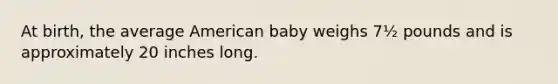 At birth, the average American baby weighs 7½ pounds and is approximately 20 inches long.