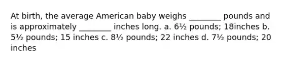 At birth, the average American baby weighs ________ pounds and is approximately ________ inches long. a. 6½ pounds; 18inches b. 5½ pounds; 15 inches c. 8½ pounds; 22 inches d. 7½ pounds; 20 inches