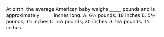 At birth, the average American baby weighs _____ pounds and is approximately _____ inches long. A. 6½ pounds; 18 inches B. 5½ pounds; 15 inches C. 7½ pounds; 20 inches D. 5½ pounds; 15 inches